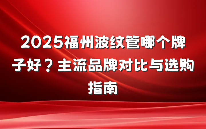 2025福州波纹管哪个牌子好？主流品牌对比与选购指南