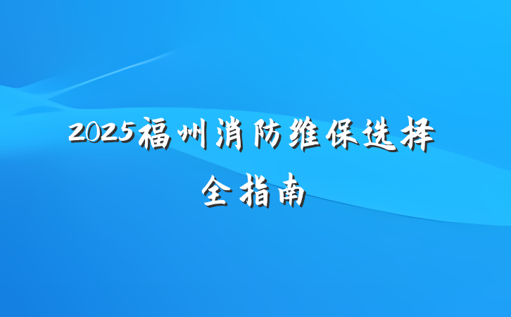 2025福州消防维保选择全指南
