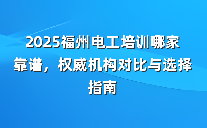 2025福州电工培训哪家靠谱,权威机构对比与选择指南