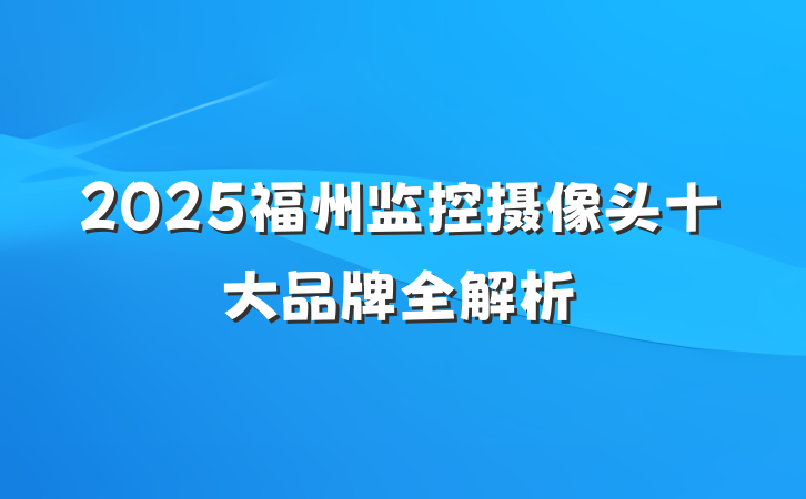 2025福州监控摄像头十大品牌全解析