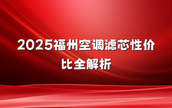 2025福州空调滤芯性价比全解析