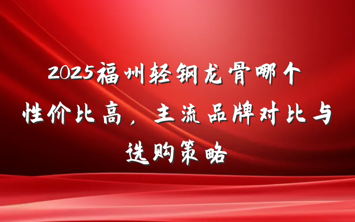 2025福州轻钢龙骨哪个性价比高，主流品牌对比与选购策略