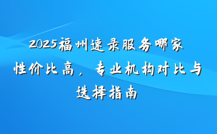 2025福州速录服务哪家性价比高，专业机构对比与选择指南