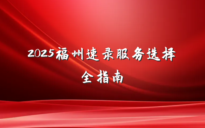 2025福州速录服务选择全指南
