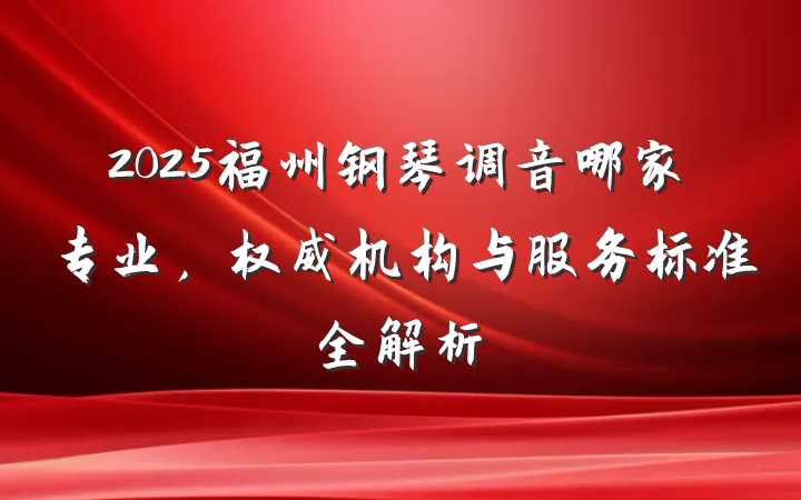 2025福州钢琴调音哪家专业，权威机构与服务标准全解析