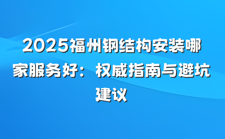 2025福州钢结构安装哪家服务好：权威指南与避坑建议