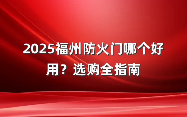 2025福州防火门哪个好用？选购全指南