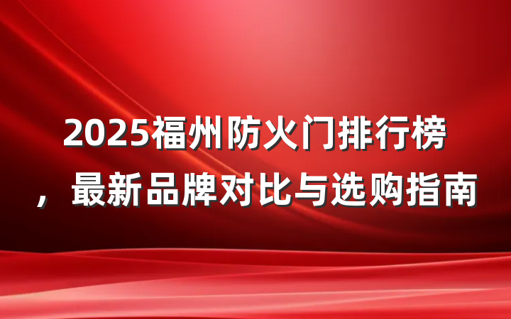 2025福州防火门排行榜,最新品牌对比与选购指南