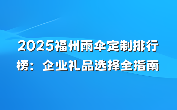 2025福州雨伞定制排行榜:企业礼品选择全指南