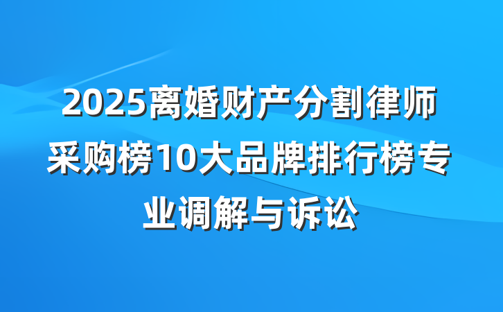 2025离婚财产分割律师采购榜10大品牌排行榜专业调解与诉讼