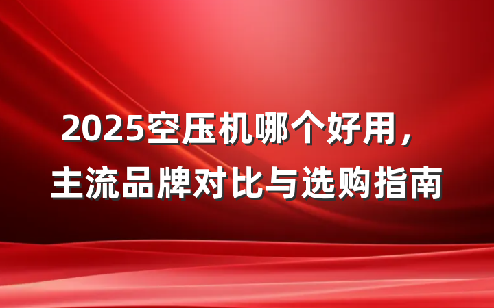 2025空压机哪个好用,主流品牌对比与选购指南