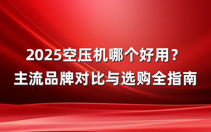 2025空压机哪个好用？主流品牌对比与选购全指南