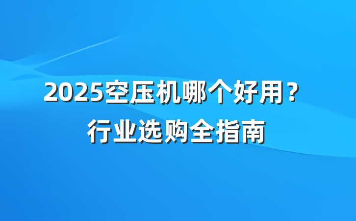 2025空压机哪个好用?行业选购全指南