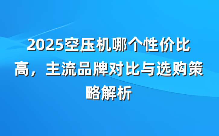 2025空压机哪个性价比高,主流品牌对比与选购策略解析