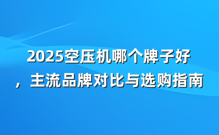 2025空压机哪个牌子好,主流品牌对比与选购指南