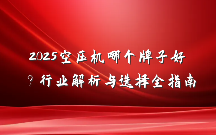 2025空压机哪个牌子好?行业解析与选择全指南