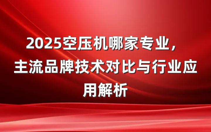 2025空压机哪家专业,主流品牌技术对比与行业应用解析