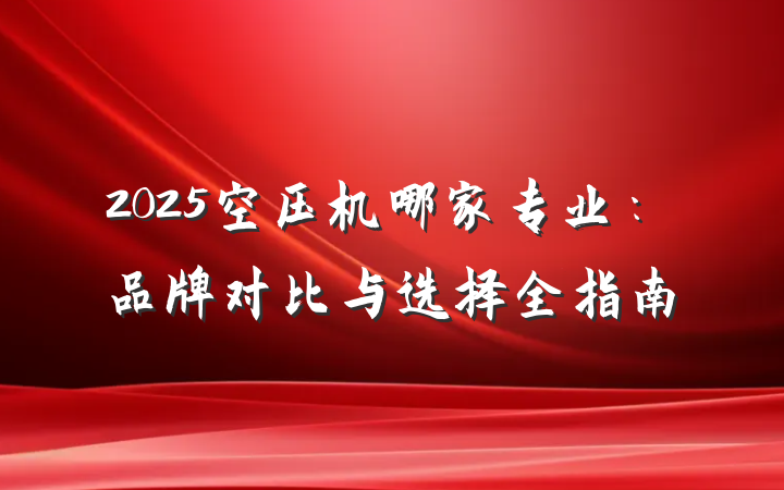 2025空压机哪家专业:品牌对比与选择全指南