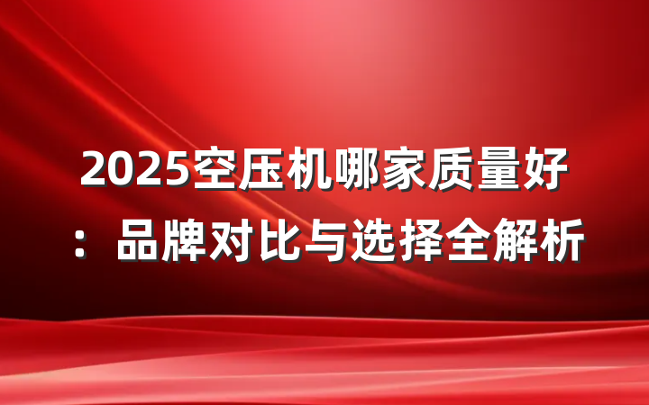 2025空压机哪家质量好:品牌对比与选择全解析