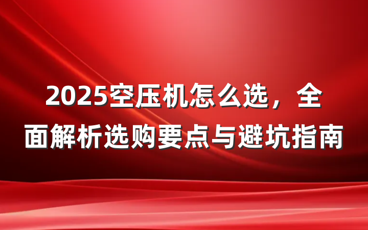 2025空压机怎么选,全面解析选购要点与避坑指南