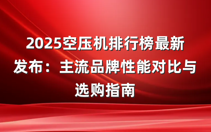 2025空压机排行榜最新发布:主流品牌性能对比与选购指南