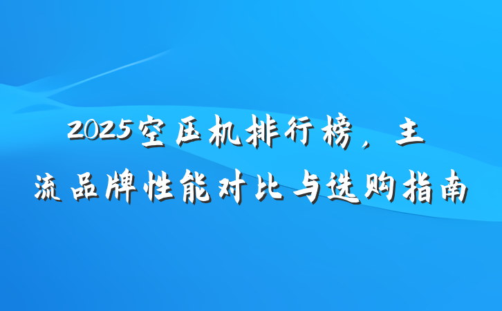 2025空压机排行榜，主流品牌性能对比与选购指南