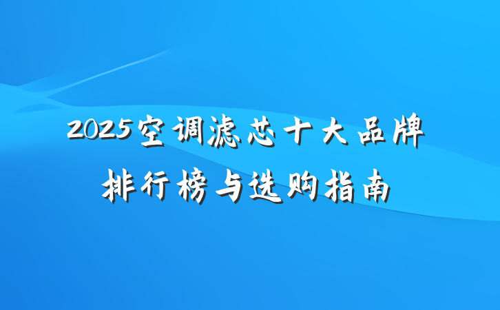 2025空调滤芯十大品牌排行榜与选购指南