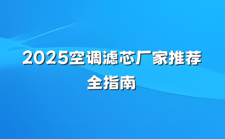 2025空调滤芯厂家推荐全指南