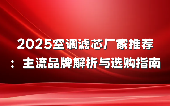 2025空调滤芯厂家推荐:主流品牌解析与选购指南