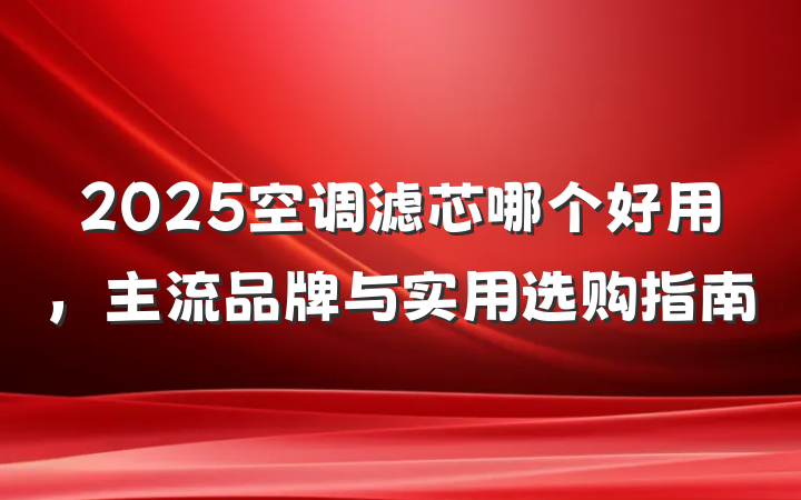 2025空调滤芯哪个好用,主流品牌与实用选购指南