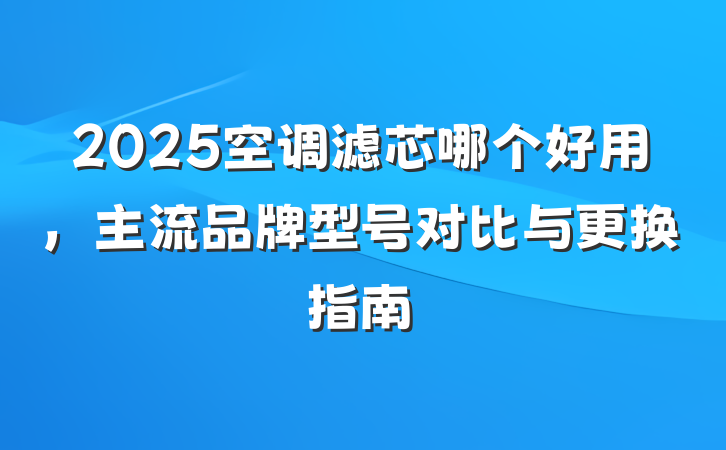 2025空调滤芯哪个好用,主流品牌型号对比与更换指南
