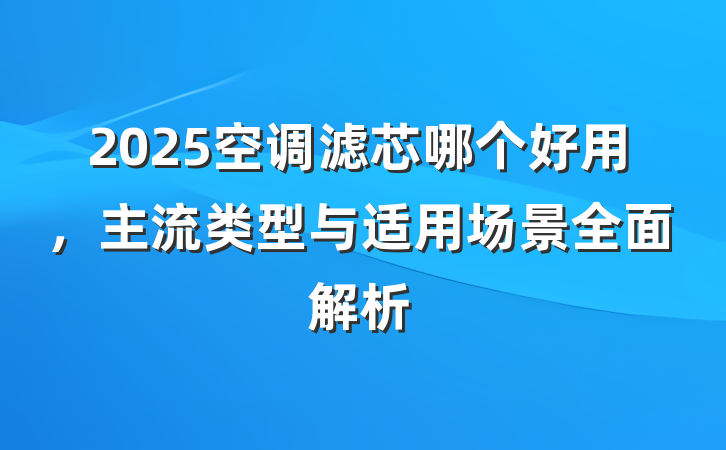 2025空调滤芯哪个好用,主流类型与适用场景全面解析