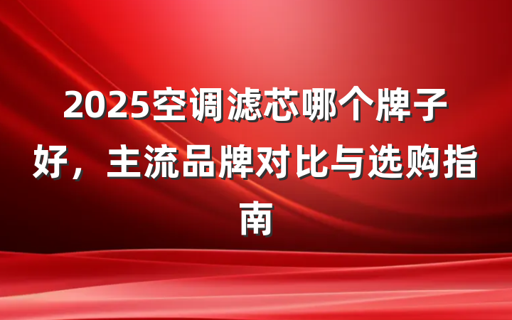2025空调滤芯哪个牌子好，主流品牌对比与选购指南