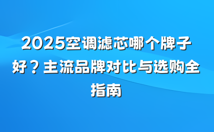 2025空调滤芯哪个牌子好?主流品牌对比与选购全指南