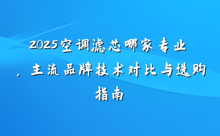 2025空调滤芯哪家专业,主流品牌技术对比与选购指南