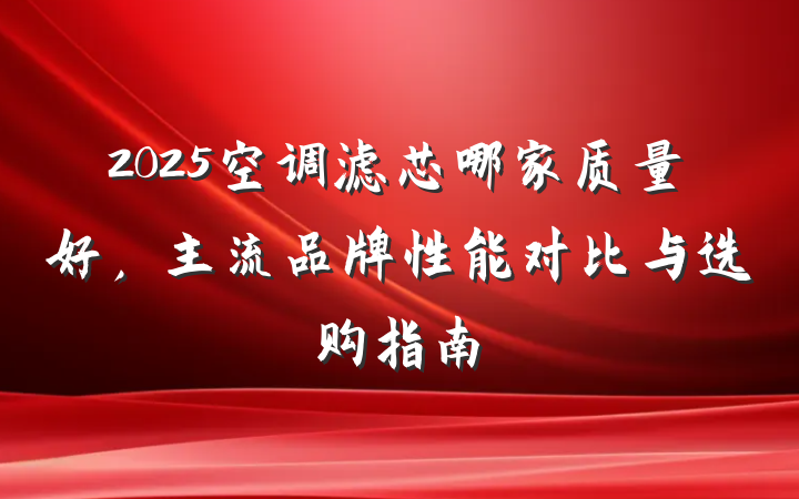 2025空调滤芯哪家质量好，主流品牌性能对比与选购指南
