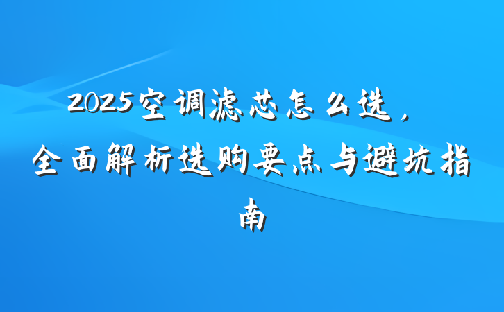 2025空调滤芯怎么选，全面解析选购要点与避坑指南