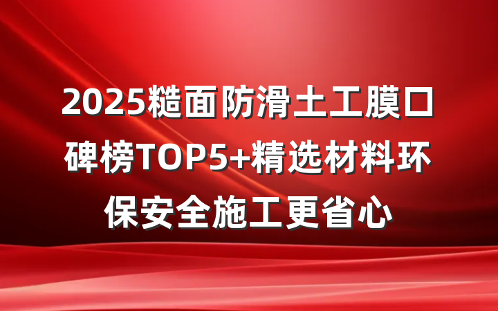 2025糙面防滑土工膜口碑榜TOP5 精选材料环保安全施工更省心