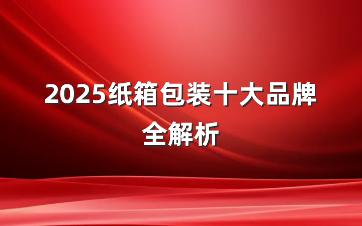 2025纸箱包装十大品牌全解析