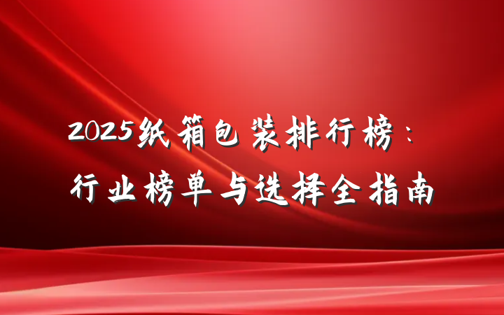 2025纸箱包装排行榜:行业榜单与选择全指南