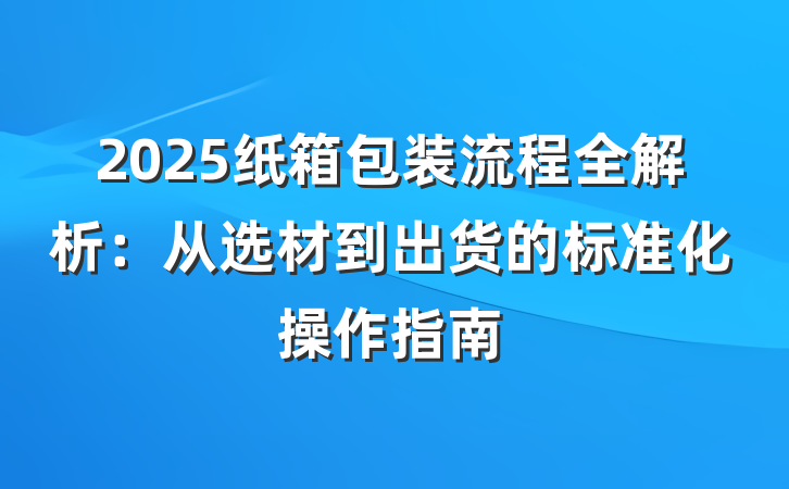 2025纸箱包装流程全解析:从选材到出货的标准化操作指南