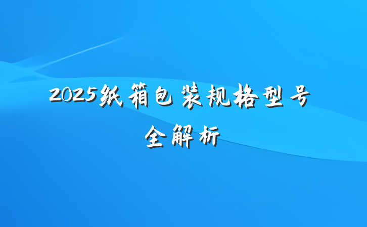 2025纸箱包装规格型号全解析