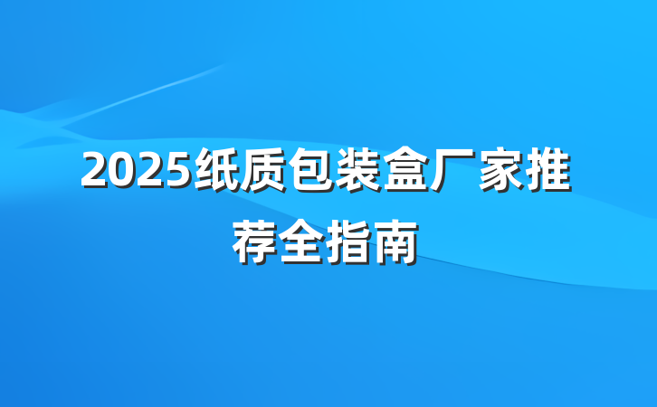 2025纸质包装盒厂家推荐全指南