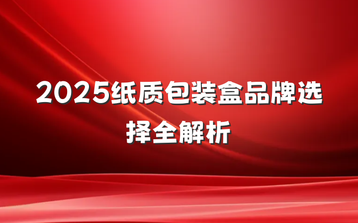 2025纸质包装盒品牌选择全解析