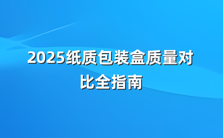 2025纸质包装盒质量对比全指南