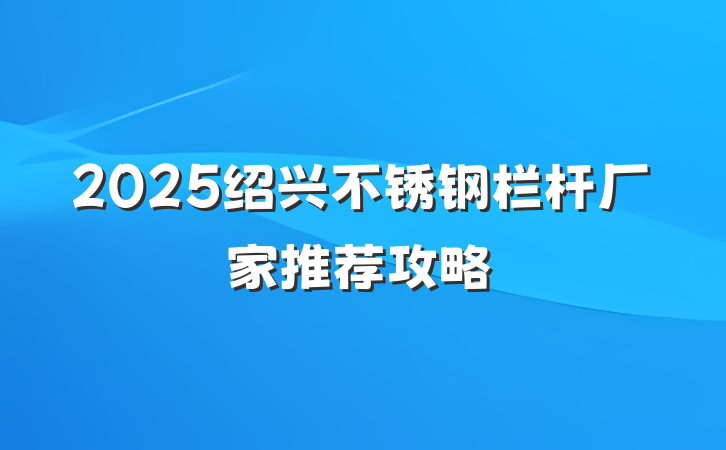 2025绍兴不锈钢栏杆厂家推荐攻略