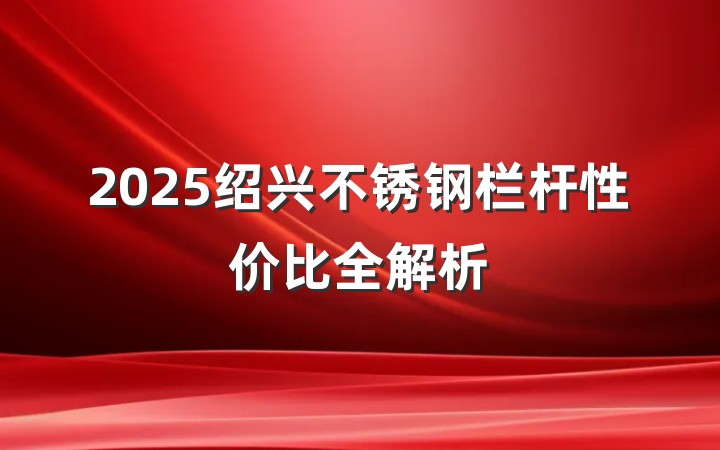 2025绍兴不锈钢栏杆性价比全解析
