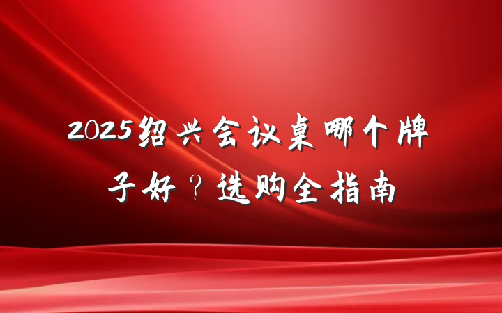 2025绍兴会议桌哪个牌子好?选购全指南