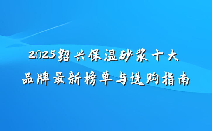 2025绍兴保温砂浆十大品牌最新榜单与选购指南