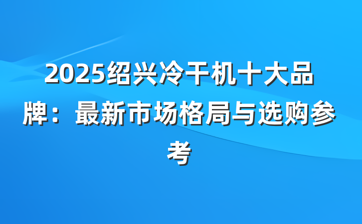 2025绍兴冷干机十大品牌：最新市场格局与选购参考